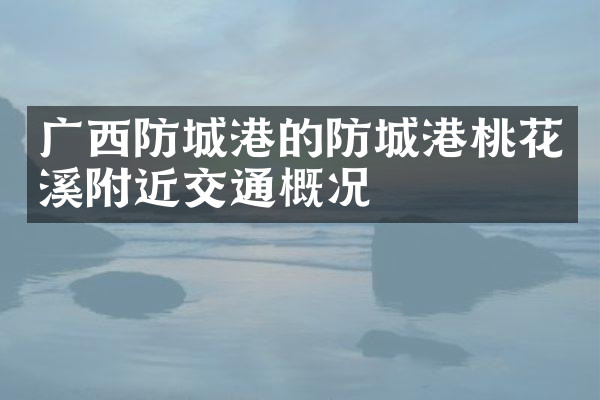 广西防城港的防城港桃花溪附近交通概况