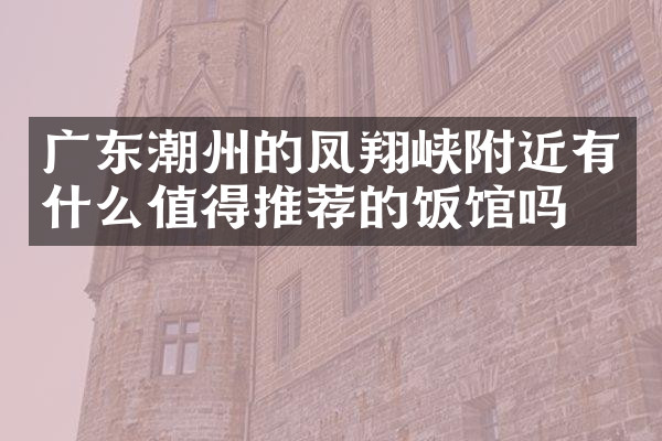 广东潮州的凤翔峡附近有什么值得推荐的饭馆吗