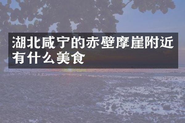 湖北咸宁的赤壁摩崖附近有什么美食