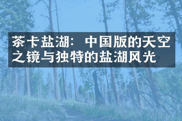 茶卡盐湖：中国版的天空之镜与独特的盐湖风光