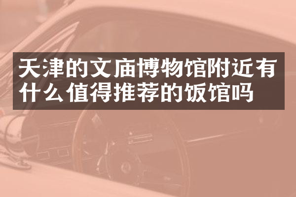 天津的文庙博物馆附近有什么值得推荐的饭馆吗