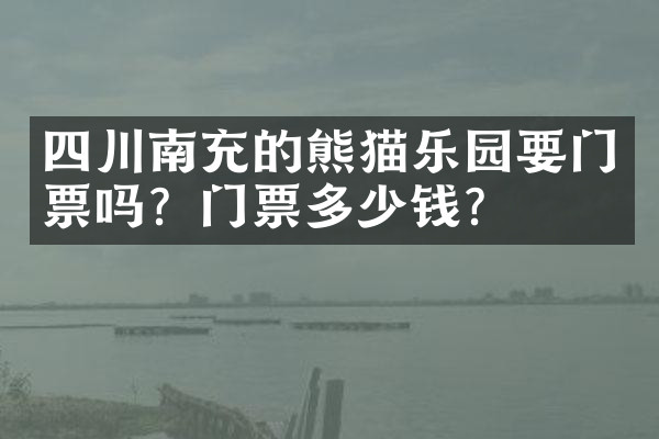 四川南充的熊猫乐园要门票吗？门票多少钱？