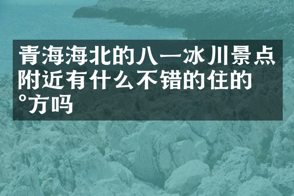 青海海北的八一冰川景点附近有什么不错的住的地方吗