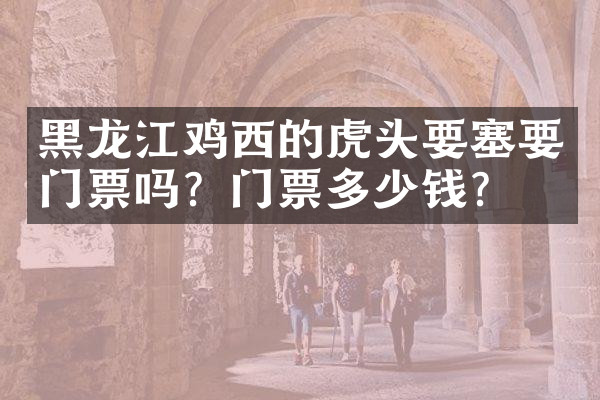 黑龙江鸡西的虎头要塞要门票吗？门票多少钱？