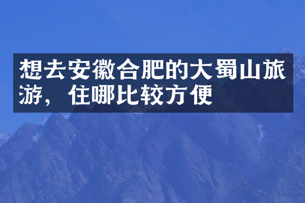 想去安徽合肥的大蜀山旅游，住哪比较方便