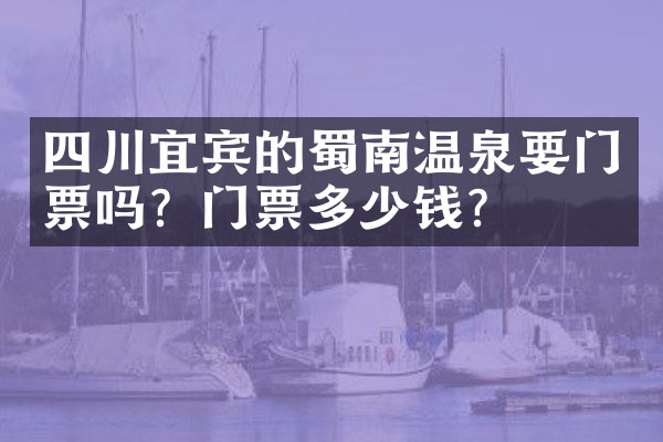 四川宜宾的蜀南温泉要门票吗？门票多少钱？