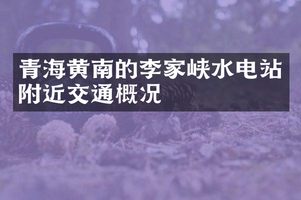 青海黄南的李家峡水电站附近交通概况