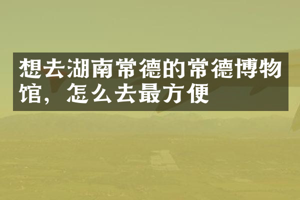 想去湖南常德的常德博物馆，怎么去最方便