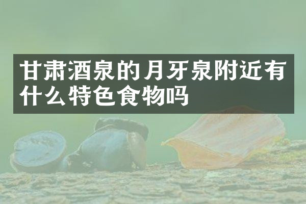 甘肃酒泉的月牙泉附近有什么特色食物吗