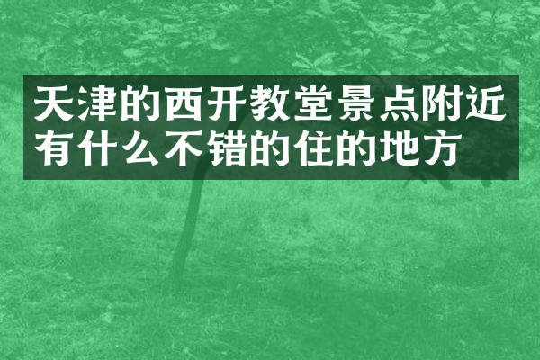 天津的西开教堂景点附近有什么不错的住的地方吗