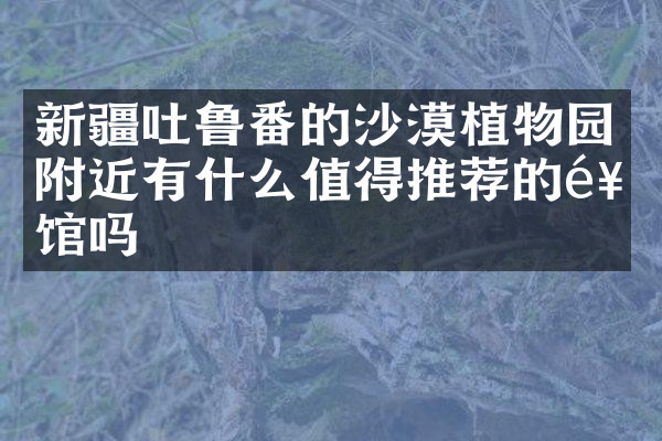 新疆吐鲁番的沙漠植物园附近有什么值得推荐的饭馆吗