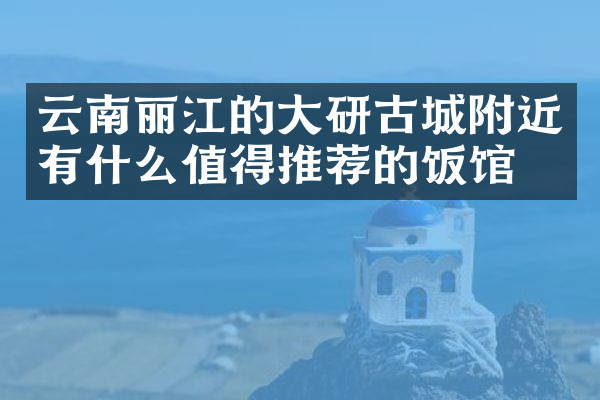 云南丽江的大研古城附近有什么值得推荐的饭馆吗