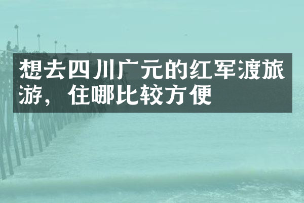 想去四川广元的红军渡旅游，住哪比较方便