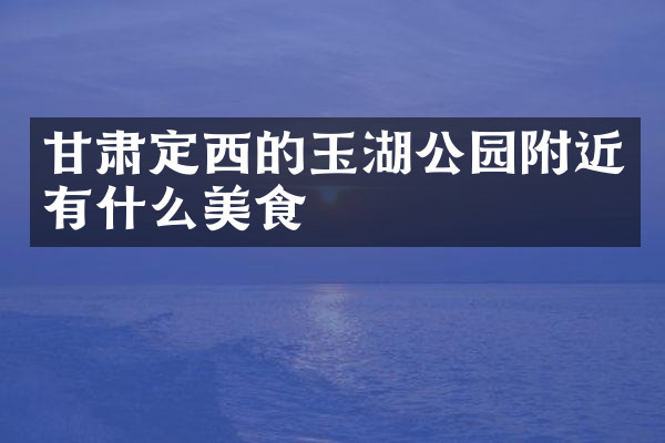 甘肃定西的玉湖公园附近有什么美食