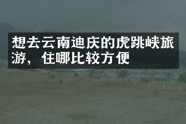 想去云南迪庆的虎跳峡旅游，住哪比较方便