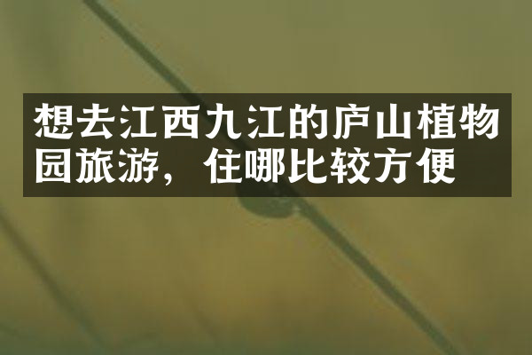 想去江西九江的庐山植物园旅游，住哪比较方便