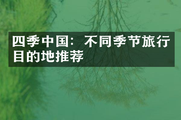 四季中国：不同季节旅行目的地推荐
