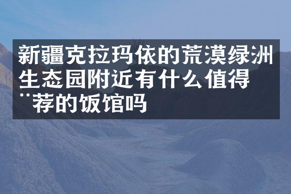 新疆克拉玛依的荒漠绿洲生态园附近有什么值得推荐的饭馆吗