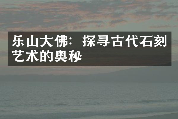 乐山大佛：探寻古代石刻艺术的奥秘