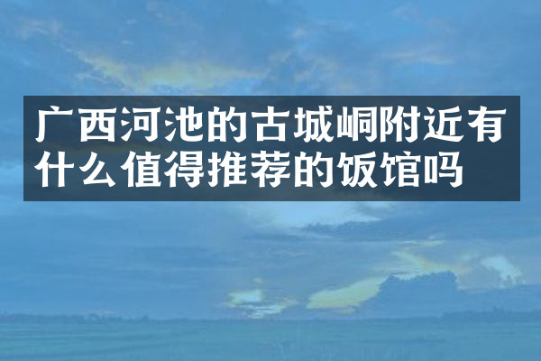广西河池的古城峒附近有什么值得推荐的饭馆吗