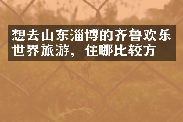 想去山东淄博的齐鲁欢乐世界旅游，住哪比较方便