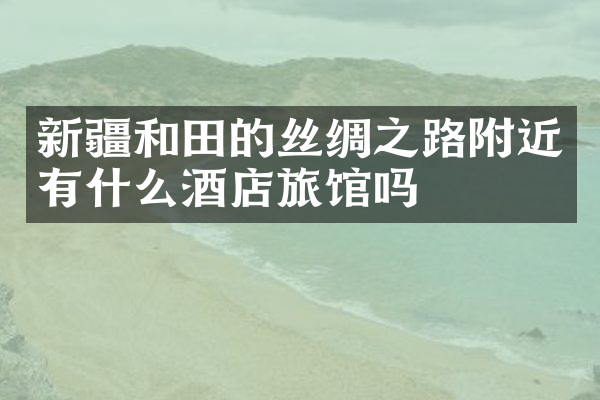 新疆和田的丝绸之路附近有什么酒店旅馆吗