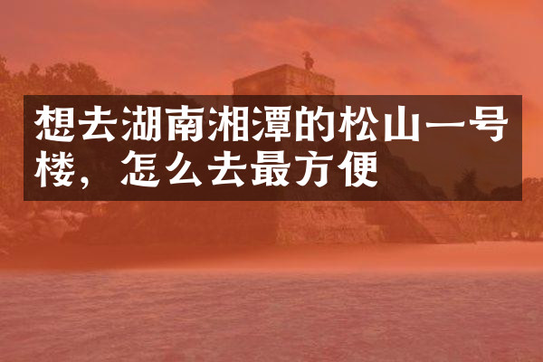 想去湖南湘潭的松山一号楼，怎么去最方便