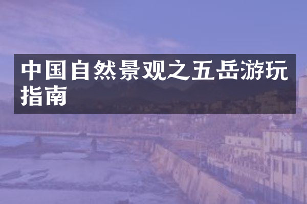 中国自然景观之五岳游玩指南