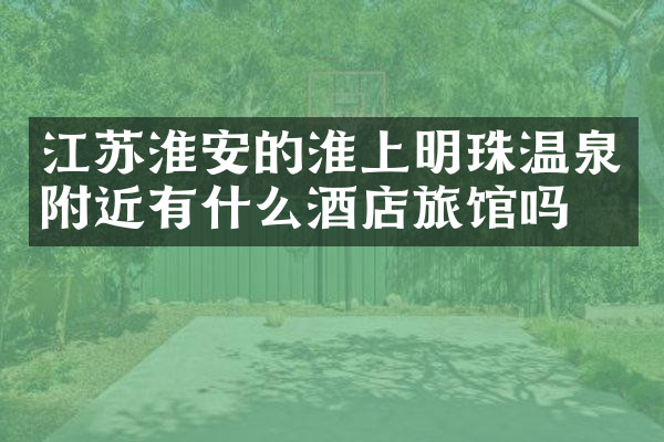 江苏淮安的淮上明珠温泉附近有什么酒店旅馆吗