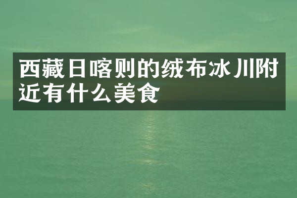 西藏日喀则的绒布冰川附近有什么美食