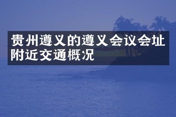 贵州遵义的遵义会议会址附近交通概况