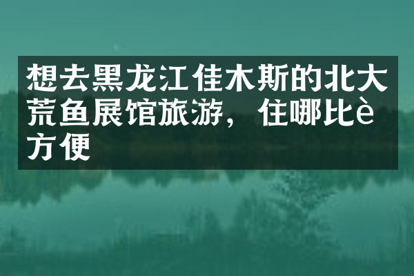 想去黑龙江佳木斯的北大荒鱼展馆旅游，住哪比较方便