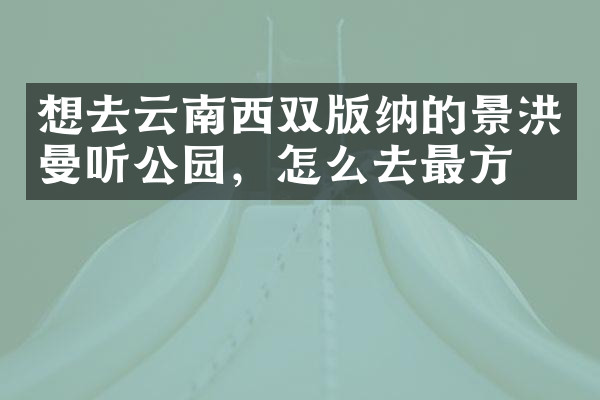想去云南西双版纳的景洪曼听公园，怎么去最方便