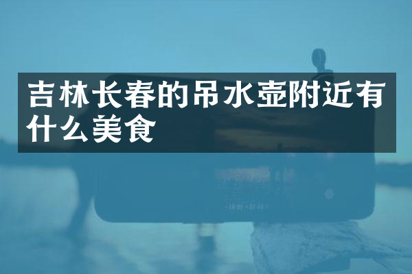 吉林长春的吊水壶附近有什么美食