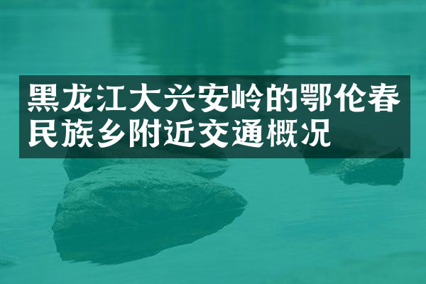 黑龙江大兴安岭的鄂伦春民族乡附近交通概况