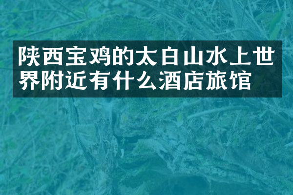 陕西宝鸡的太白山水上世界附近有什么酒店旅馆吗