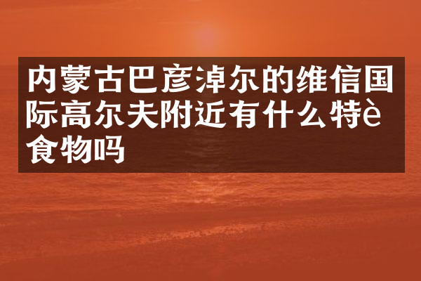 内蒙古巴彦淖尔的维信国际高尔夫附近有什么特色食物吗