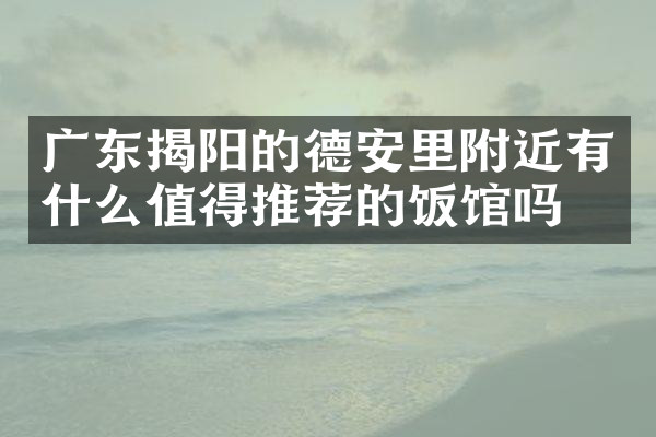 广东揭阳的德安里附近有什么值得推荐的饭馆吗