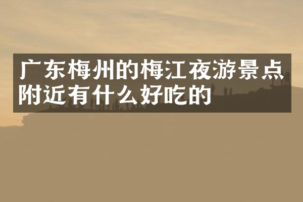 广东梅州的梅江夜游景点附近有什么好吃的