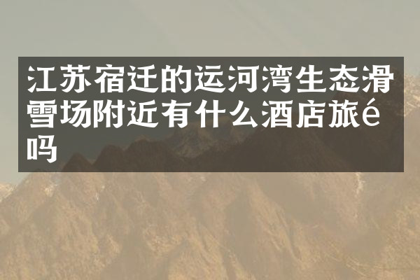 江苏宿迁的运河湾生态滑雪场附近有什么酒店旅馆吗