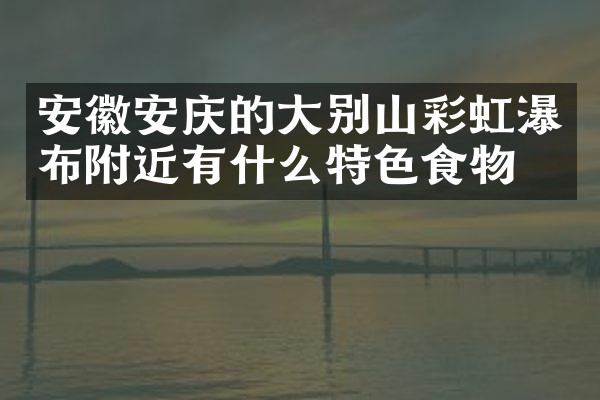 安徽安庆的大别山彩虹瀑布附近有什么特色食物吗