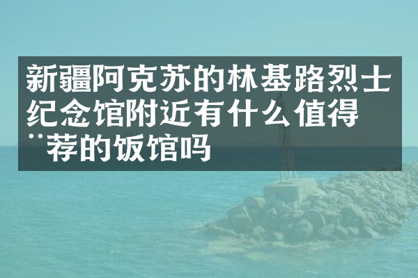 新疆阿克苏的林基路烈士纪念馆附近有什么值得推荐的饭馆吗