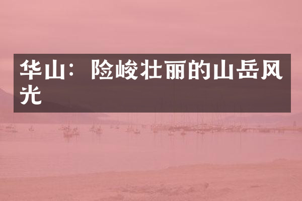 华山：险峻壮丽的山岳风光