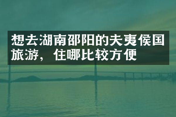想去湖南邵阳的夫夷侯国旅游，住哪比较方便