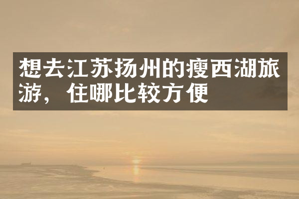 想去江苏扬州的瘦西湖旅游，住哪比较方便