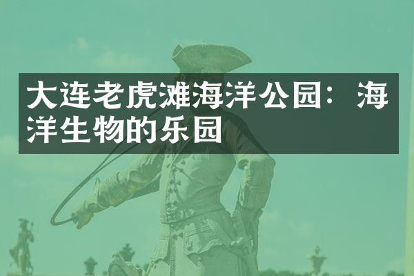 大连老虎滩海洋公园：海洋生物的乐园