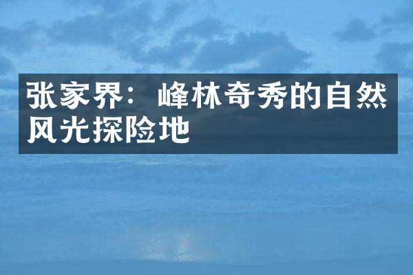 张家界：峰林奇秀的自然风光探险地