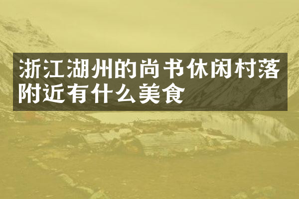 浙江湖州的尚书休闲村落附近有什么美食