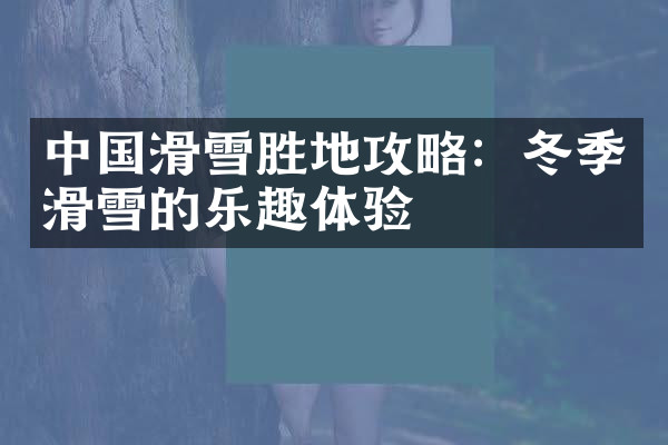 中国滑雪胜地攻略：冬季滑雪的乐趣体验