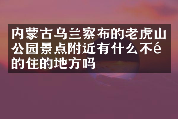 内蒙古乌兰察布的老虎山公园景点附近有什么不错的住的地方吗